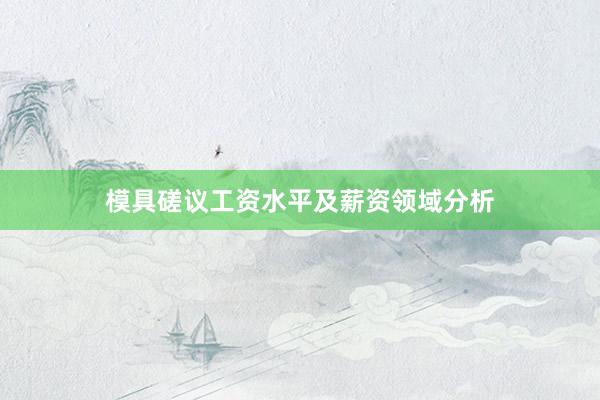 模具磋议工资水平及薪资领域分析