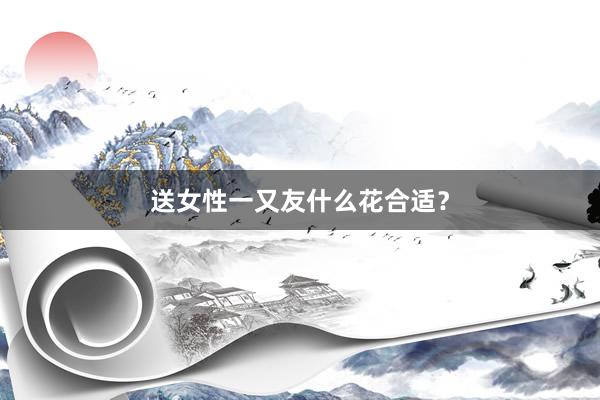送女性一又友什么花合适？